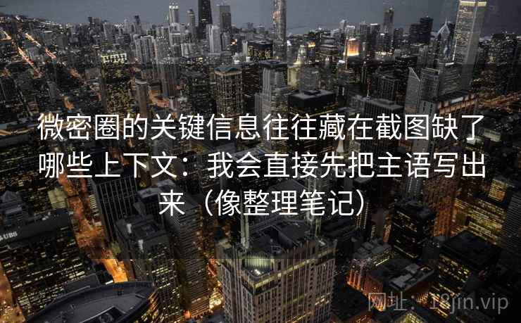 微密圈的关键信息往往藏在截图缺了哪些上下文:我会直接先把主语写出来(像整理笔记) 微密圈的关键信息往往藏在截图缺了哪些上下文:我会直接先把主语写出来(像整理笔记)