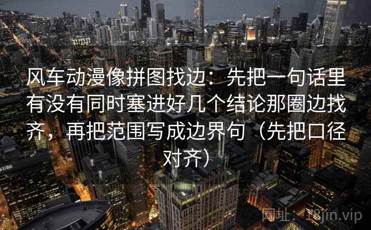 风车动漫像拼图找边:先把一句话里有没有同时塞进好几个结论那圈边找齐,再把范围写成边界句(先把口径对齐) 风车动漫像拼图找边:先把一句话里有没有同时塞进好几个结论那圈边找齐,再把范围写成边界句(先把口径对齐)