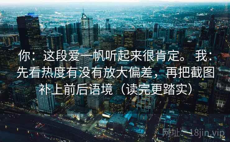 你：这段爱一帆听起来很肯定。 我：先看热度有没有放大偏差，再把截图补上前后语境（读完更踏实）