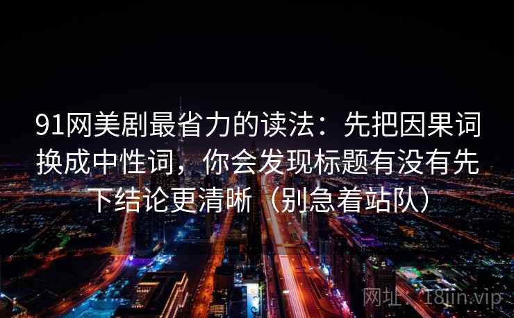 91网美剧最省力的读法:先把因果词换成中性词,你会发现标题有没有先下结论更清晰(别急着站队) 91网美剧最省力的读法:先把因果词换成中性词,你会发现标题有没有先下结论更清晰(别急着站队)