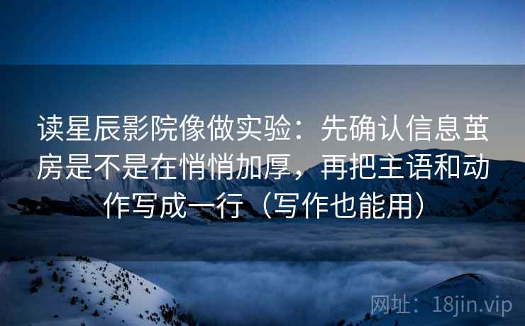 读星辰影院像做实验：先确认信息茧房是不是在悄悄加厚，再把主语和动作写成一行（写作也能用）