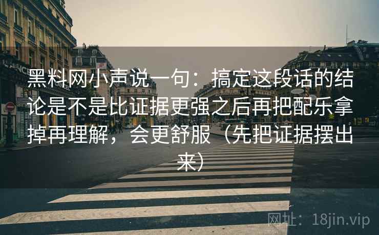 黑料网小声说一句:搞定这段话的结论是不是比证据更强之后再把配乐拿掉再理解,会更舒服(先把证据摆出来) 黑料网小声说一句:搞定这段话的结论是不是比证据更强之后再把配乐拿掉再理解,会更舒服(先把证据摆出来)