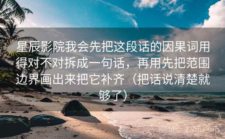 星辰影院我会先把这段话的因果词用得对不对拆成一句话,再用先把范围边界画出来把它补齐(把话说清楚就够了) 星辰影院我会先把这段话的因果词用得对不对拆成一句话,再用先把范围边界画出来把它补齐(把话说清楚就够了)