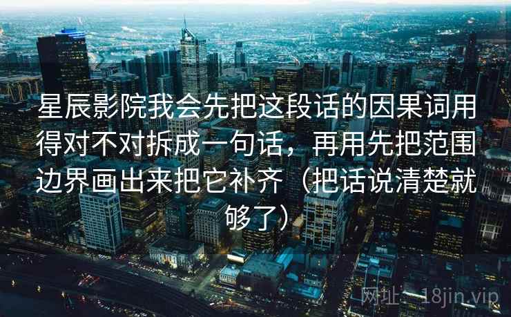 星辰影院我会先把这段话的因果词用得对不对拆成一句话,再用先把范围边界画出来把它补齐(把话说清楚就够了) 星辰影院我会先把这段话的因果词用得对不对拆成一句话,再用先把范围边界画出来把它补齐(把话说清楚就够了)
