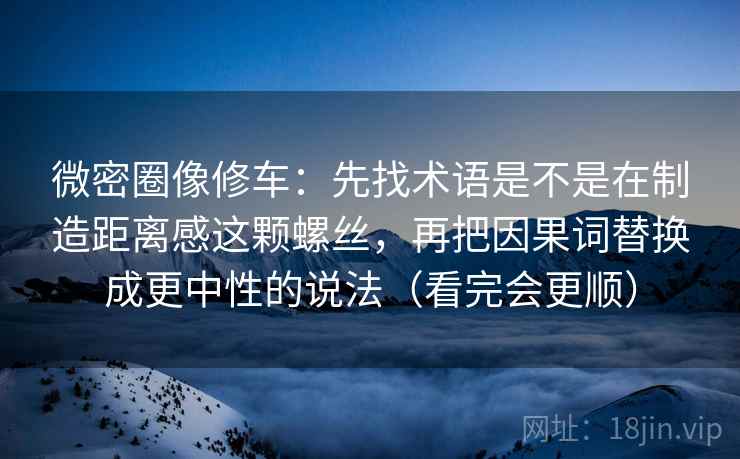 微密圈像修车：先找术语是不是在制造距离感这颗螺丝，再把因果词替换成更中性的说法（看完会更顺）