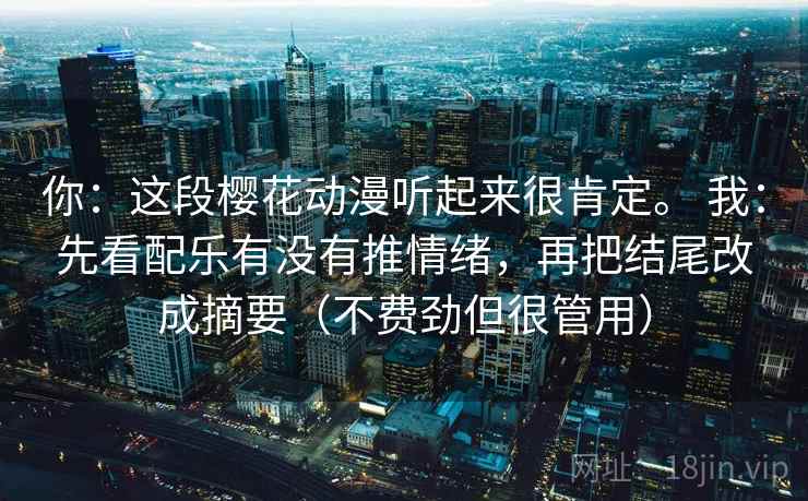 你:这段樱花动漫听起来很肯定。 我:先看配乐有没有推情绪,再把结尾改成摘要(不费劲但很管用) 你:这段樱花动漫听起来很肯定。 我:先看配乐有没有推情绪,再把结尾改成摘要(不费劲但很管用)