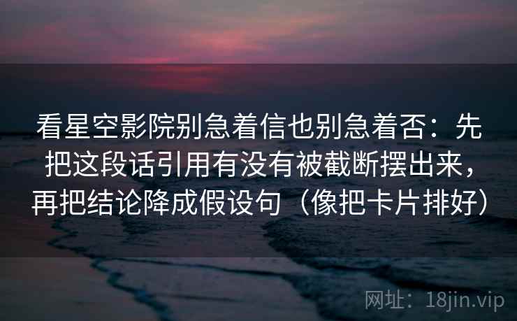 看星空影院别急着信也别急着否:先把这段话引用有没有被截断摆出来,再把结论降成假设句(像把卡片排好) 看星空影院别急着信也别急着否:先把这段话引用有没有被截断摆出来,再把结论降成假设句(像把卡片排好)