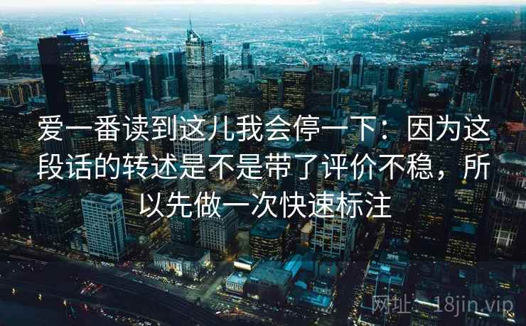 爱一番读到这儿我会停一下:因为这段话的转述是不是带了评价不稳,所以先做一次快速标注 爱一番读到这儿我会停一下:因为这段话的转述是不是带了评价不稳,所以先做一次快速标注