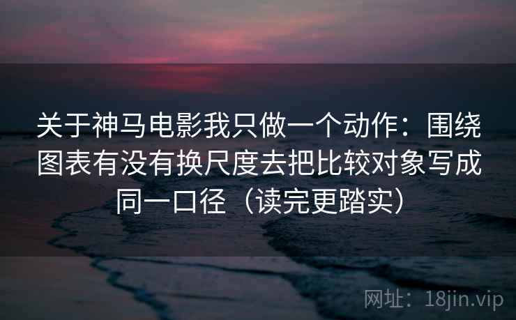 关于神马电影我只做一个动作:围绕图表有没有换尺度去把比较对象写成同一口径(读完更踏实) 关于神马电影我只做一个动作:围绕图表有没有换尺度去把比较对象写成同一口径(读完更踏实)