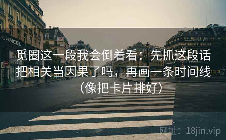 觅圈这一段我会倒着看：先抓这段话把相关当因果了吗，再画一条时间线（像把卡片排好）