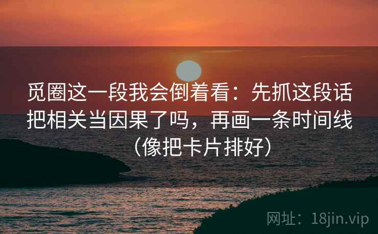 觅圈这一段我会倒着看：先抓这段话把相关当因果了吗，再画一条时间线（像把卡片排好）