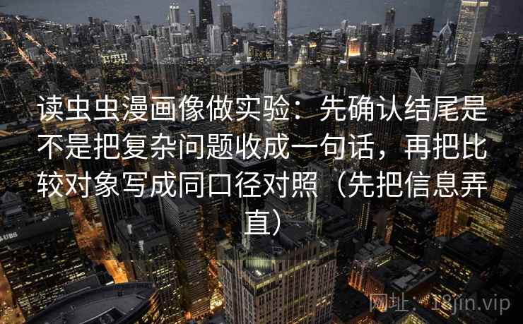 读虫虫漫画像做实验:先确认结尾是不是把复杂问题收成一句话,再把比较对象写成同口径对照(先把信息弄直) 读虫虫漫画像做实验:先确认结尾是不是把复杂问题收成一句话,再把比较对象写成同口径对照(先把信息弄直)