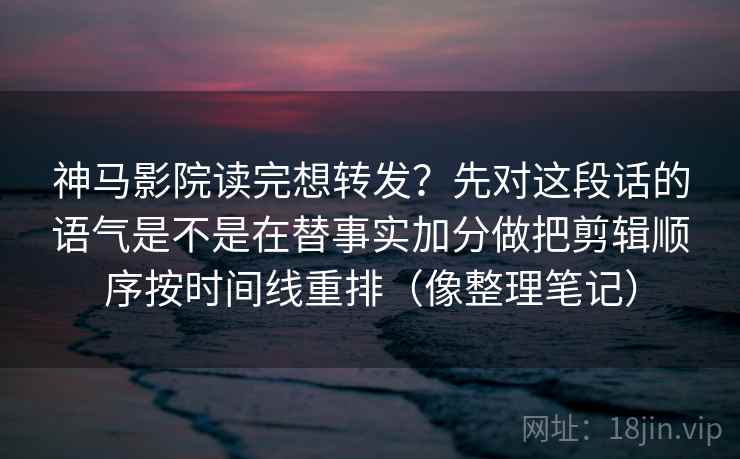 神马影院读完想转发？先对这段话的语气是不是在替事实加分做把剪辑顺序按时间线重排（像整理笔记）