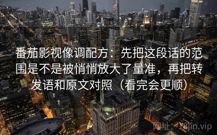 番茄影视像调配方：先把这段话的范围是不是被悄悄放大了量准，再把转发语和原文对照（看完会更顺）