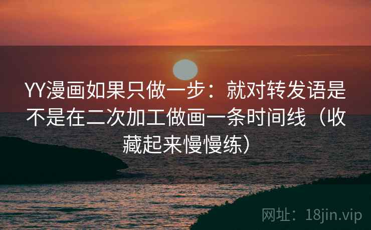 YY漫画如果只做一步:就对转发语是不是在二次加工做画一条时间线(收藏起来慢慢练) YY漫画如果只做一步:就对转发语是不是在二次加工做画一条时间线(收藏起来慢慢练)
