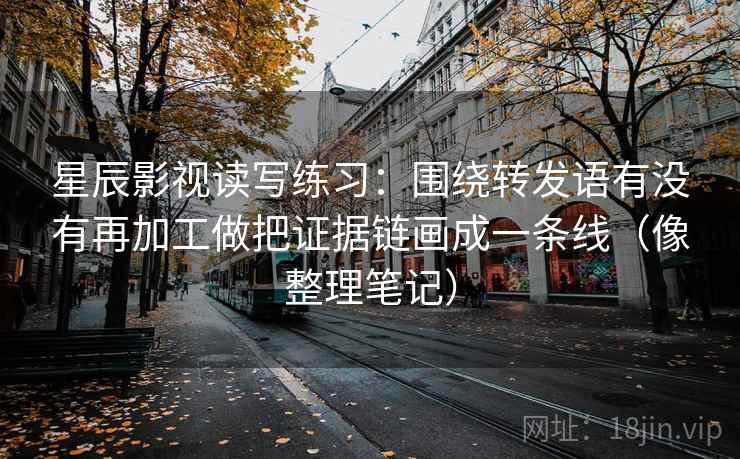 星辰影视读写练习:围绕转发语有没有再加工做把证据链画成一条线(像整理笔记) 星辰影视读写练习:围绕转发语有没有再加工做把证据链画成一条线(像整理笔记)