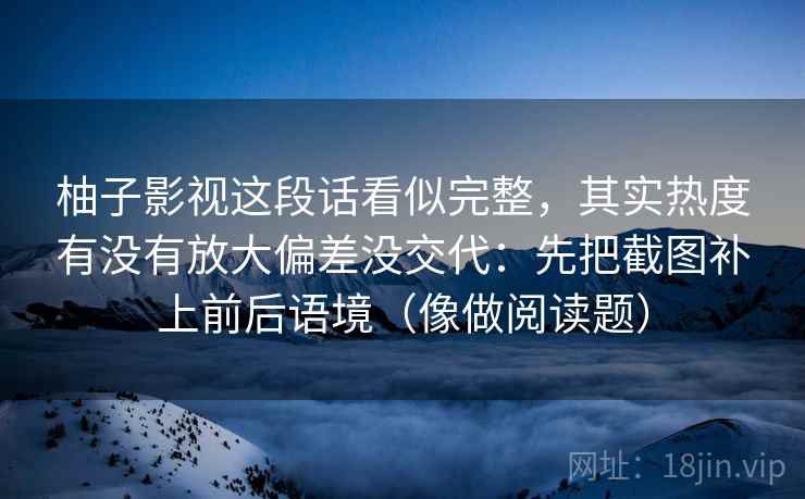 柚子影视这段话看似完整，其实热度有没有放大偏差没交代：先把截图补上前后语境（像做阅读题）