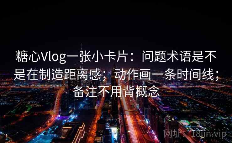 糖心Vlog一张小卡片：问题术语是不是在制造距离感；动作画一条时间线；备注不用背概念