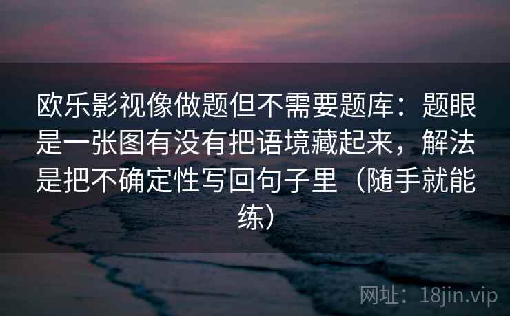 欧乐影视像做题但不需要题库:题眼是一张图有没有把语境藏起来,解法是把不确定性写回句子里(随手就能练) 欧乐影视像做题但不需要题库:题眼是一张图有没有把语境藏起来,解法是把不确定性写回句子里(随手就能练)