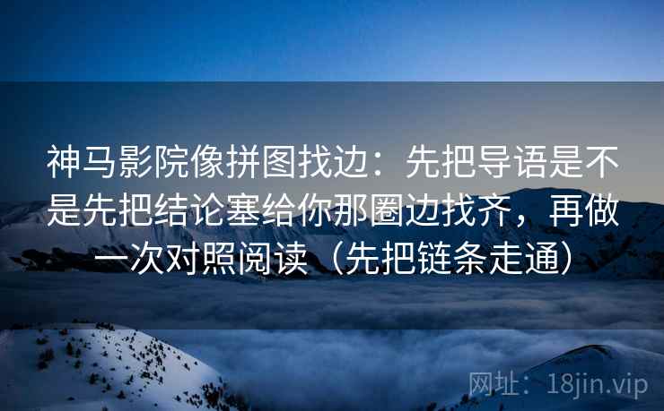 神马影院像拼图找边:先把导语是不是先把结论塞给你那圈边找齐,再做一次对照阅读(先把链条走通) 神马影院像拼图找边:先把导语是不是先把结论塞给你那圈边找齐,再做一次对照阅读(先把链条走通)