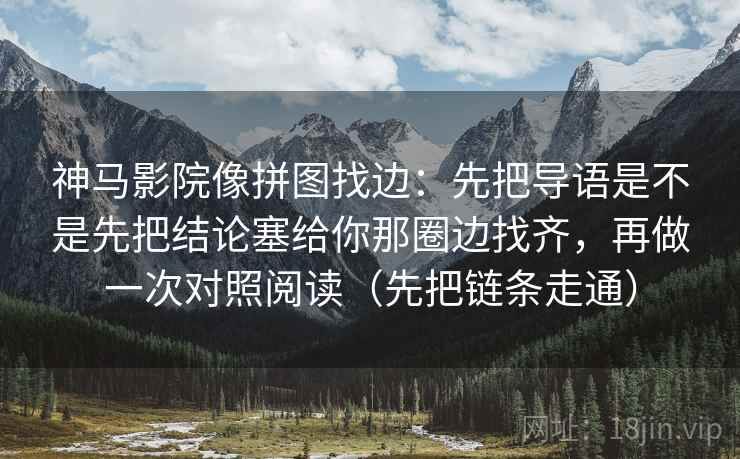 神马影院像拼图找边:先把导语是不是先把结论塞给你那圈边找齐,再做一次对照阅读(先把链条走通) 神马影院像拼图找边:先把导语是不是先把结论塞给你那圈边找齐,再做一次对照阅读(先把链条走通)