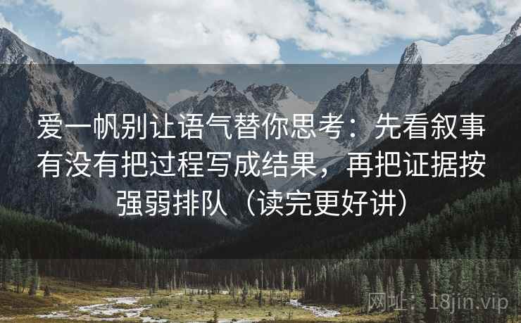 爱一帆别让语气替你思考：先看叙事有没有把过程写成结果，再把证据按强弱排队（读完更好讲）