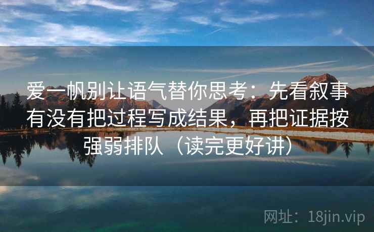 爱一帆别让语气替你思考：先看叙事有没有把过程写成结果，再把证据按强弱排队（读完更好讲）