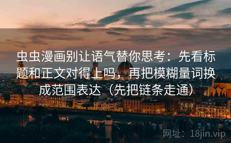 虫虫漫画别让语气替你思考:先看标题和正文对得上吗,再把模糊量词换成范围表达(先把链条走通) 虫虫漫画别让语气替你思考:先看标题和正文对得上吗,再把模糊量词换成范围表达(先把链条走通)