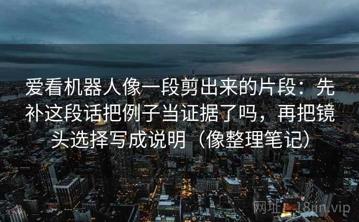 爱看机器人像一段剪出来的片段：先补这段话把例子当证据了吗，再把镜头选择写成说明（像整理笔记）