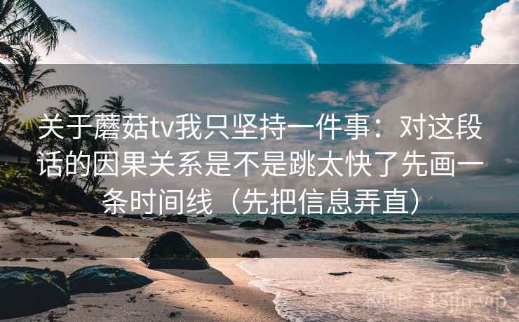 关于蘑菇tv我只坚持一件事:对这段话的因果关系是不是跳太快了先画一条时间线(先把信息弄直) 关于蘑菇tv我只坚持一件事:对这段话的因果关系是不是跳太快了先画一条时间线(先把信息弄直)