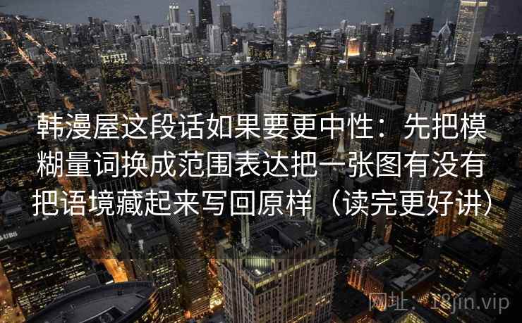 韩漫屋这段话如果要更中性：先把模糊量词换成范围表达把一张图有没有把语境藏起来写回原样（读完更好讲）
