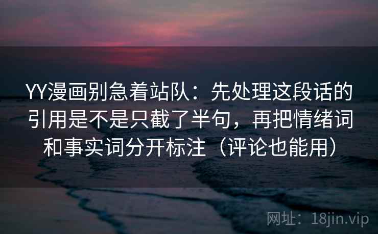YY漫画别急着站队：先处理这段话的引用是不是只截了半句，再把情绪词和事实词分开标注（评论也能用）