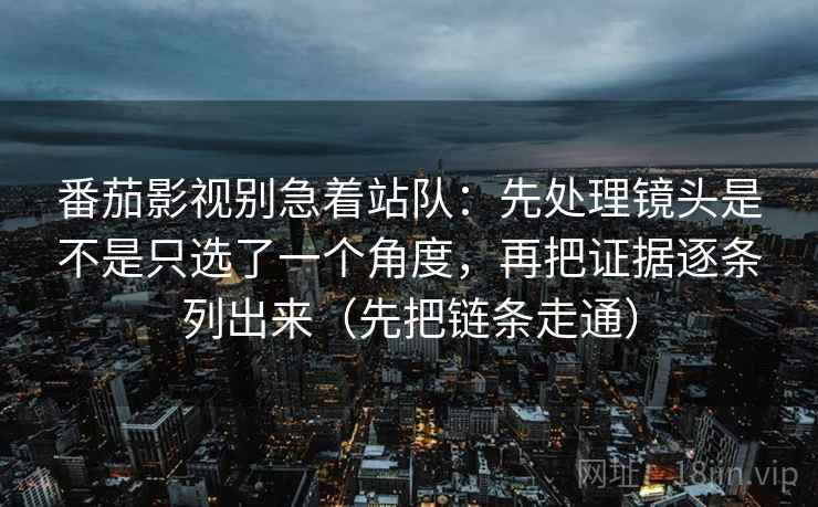 番茄影视别急着站队:先处理镜头是不是只选了一个角度,再把证据逐条列出来(先把链条走通) 番茄影视别急着站队:先处理镜头是不是只选了一个角度,再把证据逐条列出来(先把链条走通)