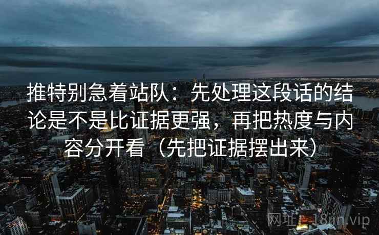 推特别急着站队:先处理这段话的结论是不是比证据更强,再把热度与内容分开看(先把证据摆出来) 推特别急着站队:先处理这段话的结论是不是比证据更强,再把热度与内容分开看(先把证据摆出来)
