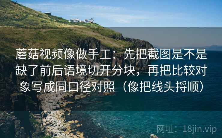 蘑菇视频像做手工:先把截图是不是缺了前后语境切开分块,再把比较对象写成同口径对照(像把线头捋顺) 蘑菇视频像做手工:先把截图是不是缺了前后语境切开分块,再把比较对象写成同口径对照(像把线头捋顺)