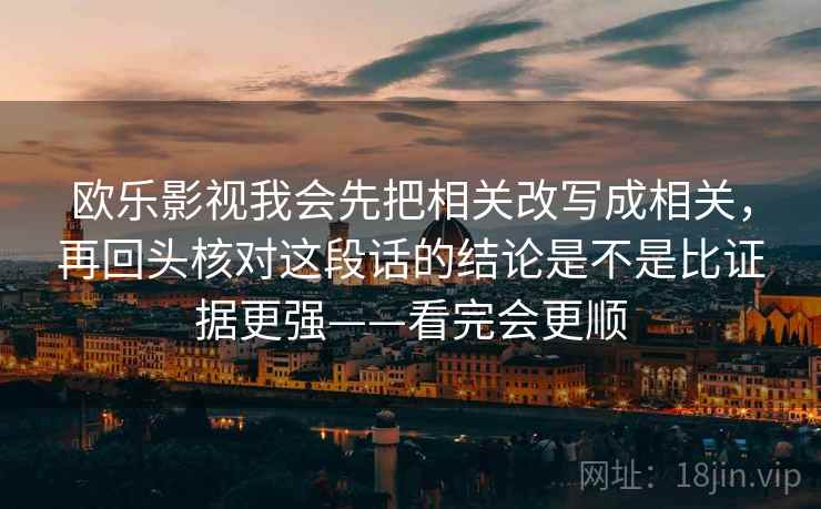 欧乐影视我会先把相关改写成相关,再回头核对这段话的结论是不是比证据更强——看完会更顺 欧乐影视我会先把相关改写成相关,再回头核对这段话的结论是不是比证据更强——看完会更顺