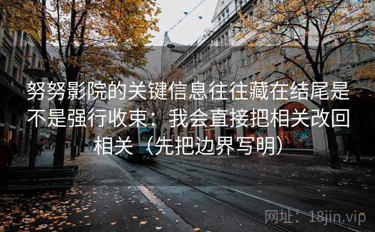 努努影院的关键信息往往藏在结尾是不是强行收束：我会直接把相关改回相关（先把边界写明）
