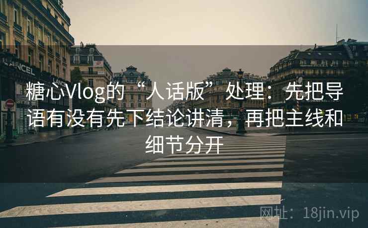 糖心Vlog的“人话版”处理:先把导语有没有先下结论讲清,再把主线和细节分开 糖心Vlog的“人话版”处理:先把导语有没有先下结论讲清,再把主线和细节分开