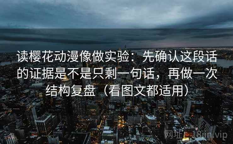 读樱花动漫像做实验:先确认这段话的证据是不是只剩一句话,再做一次结构复盘(看图文都适用) 读樱花动漫像做实验:先确认这段话的证据是不是只剩一句话,再做一次结构复盘(看图文都适用)
