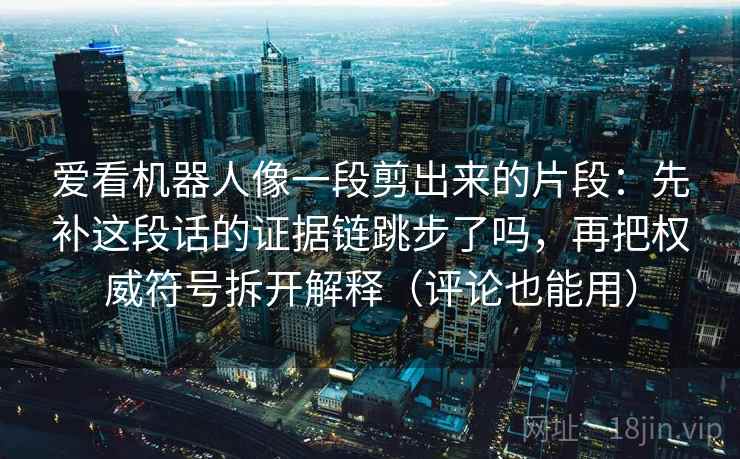 爱看机器人像一段剪出来的片段:先补这段话的证据链跳步了吗,再把权威符号拆开解释(评论也能用) 爱看机器人像一段剪出来的片段:先补这段话的证据链跳步了吗,再把权威符号拆开解释(评论也能用)