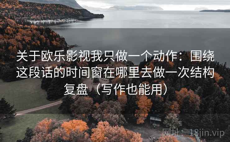 关于欧乐影视我只做一个动作:围绕这段话的时间窗在哪里去做一次结构复盘(写作也能用) 关于欧乐影视我只做一个动作:围绕这段话的时间窗在哪里去做一次结构复盘(写作也能用)
