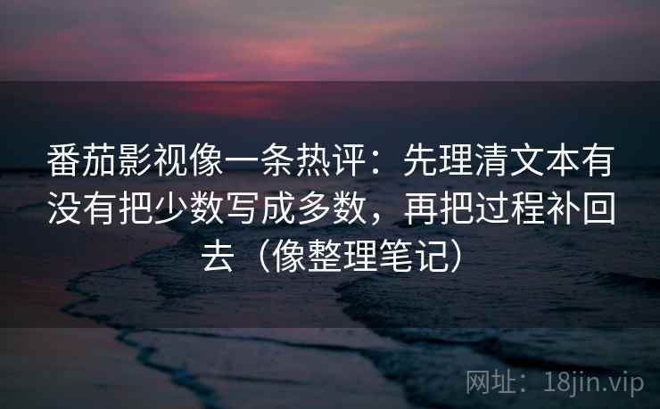 番茄影视像一条热评:先理清文本有没有把少数写成多数,再把过程补回去(像整理笔记) 番茄影视像一条热评:先理清文本有没有把少数写成多数,再把过程补回去(像整理笔记)