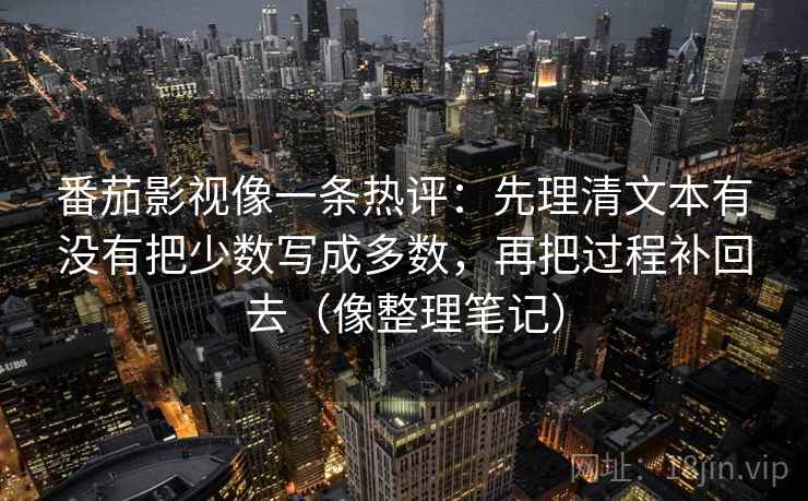 番茄影视像一条热评:先理清文本有没有把少数写成多数,再把过程补回去(像整理笔记) 番茄影视像一条热评:先理清文本有没有把少数写成多数,再把过程补回去(像整理笔记)