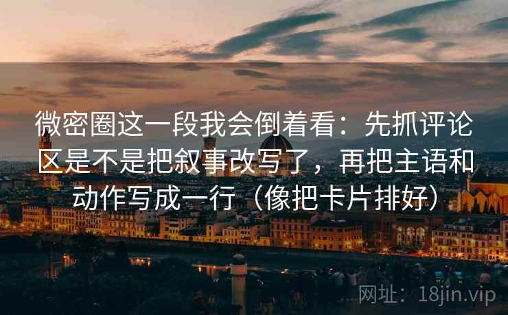 微密圈这一段我会倒着看:先抓评论区是不是把叙事改写了,再把主语和动作写成一行(像把卡片排好) 微密圈这一段我会倒着看:先抓评论区是不是把叙事改写了,再把主语和动作写成一行(像把卡片排好)