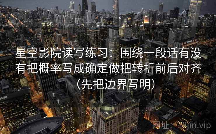 星空影院读写练习:围绕一段话有没有把概率写成确定做把转折前后对齐(先把边界写明) 星空影院读写练习:围绕一段话有没有把概率写成确定做把转折前后对齐(先把边界写明)