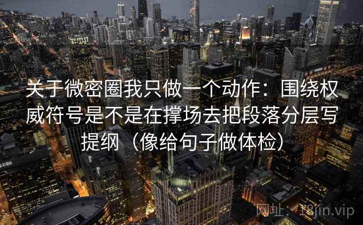 关于微密圈我只做一个动作:围绕权威符号是不是在撑场去把段落分层写提纲(像给句子做体检) 关于微密圈我只做一个动作:围绕权威符号是不是在撑场去把段落分层写提纲(像给句子做体检)
