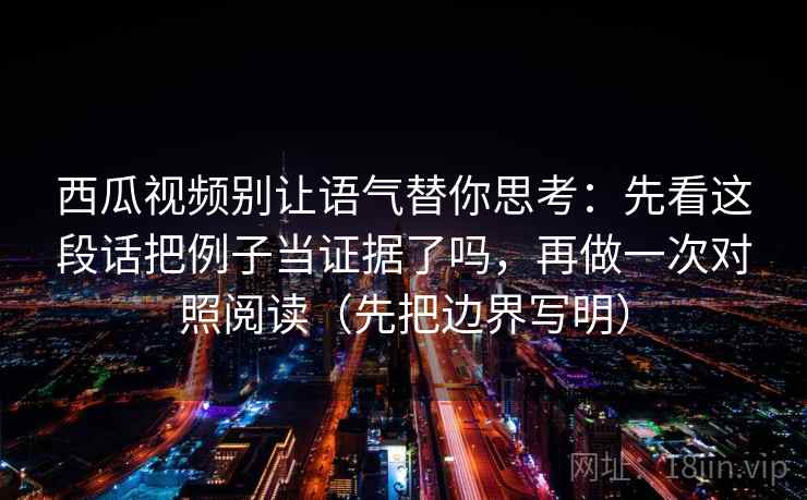 西瓜视频别让语气替你思考:先看这段话把例子当证据了吗,再做一次对照阅读(先把边界写明) 西瓜视频别让语气替你思考:先看这段话把例子当证据了吗,再做一次对照阅读(先把边界写明)