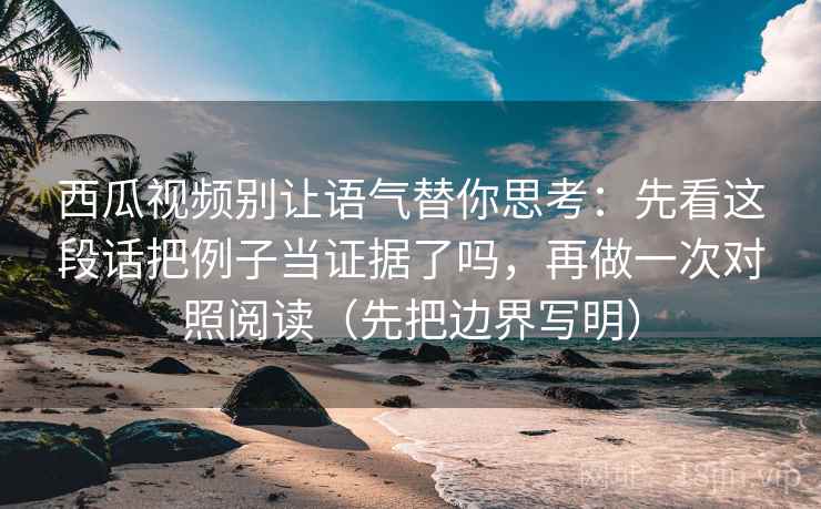 西瓜视频别让语气替你思考:先看这段话把例子当证据了吗,再做一次对照阅读(先把边界写明) 西瓜视频别让语气替你思考:先看这段话把例子当证据了吗,再做一次对照阅读(先把边界写明)
