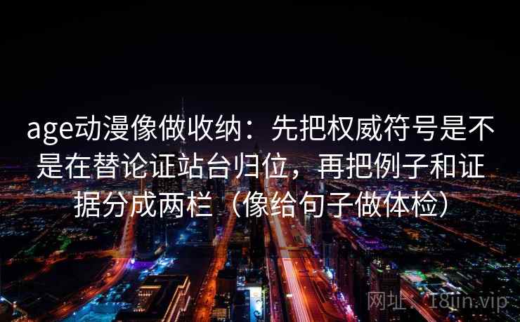 age动漫像做收纳:先把权威符号是不是在替论证站台归位,再把例子和证据分成两栏(像给句子做体检) age动漫像做收纳:先把权威符号是不是在替论证站台归位,再把例子和证据分成两栏(像给句子做体检)