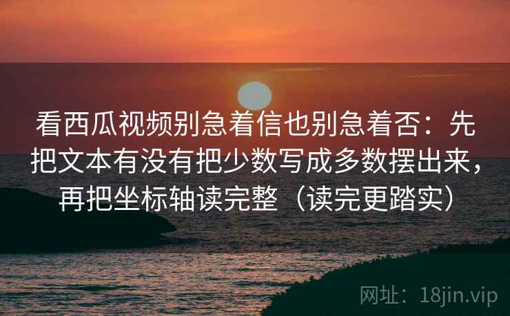 看西瓜视频别急着信也别急着否:先把文本有没有把少数写成多数摆出来,再把坐标轴读完整(读完更踏实) 看西瓜视频别急着信也别急着否:先把文本有没有把少数写成多数摆出来,再把坐标轴读完整(读完更踏实)